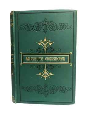 The Amateur's Greenhouse and Conservatory. A handy guide to the construction and management of plant-houses, and the selection, cultivation, and improvement of ornamental greenhouse and conservatory plants